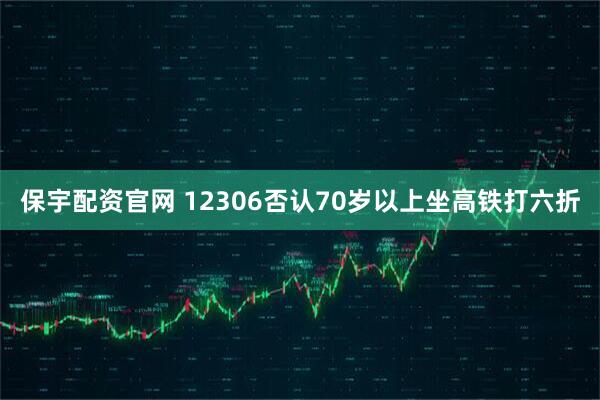 保宇配资官网 12306否认70岁以上坐高铁打六折