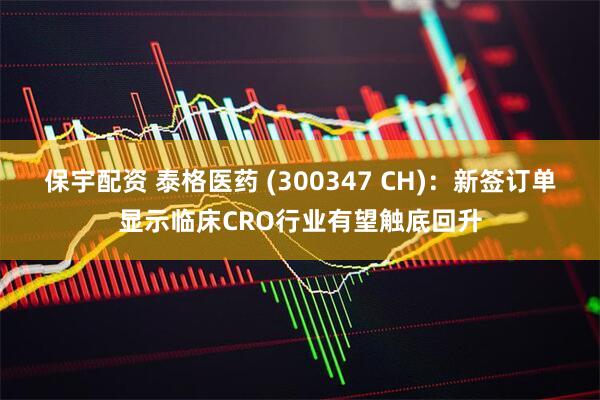 保宇配资 泰格医药 (300347 CH)：新签订单显示临床CRO行业有望触底回升