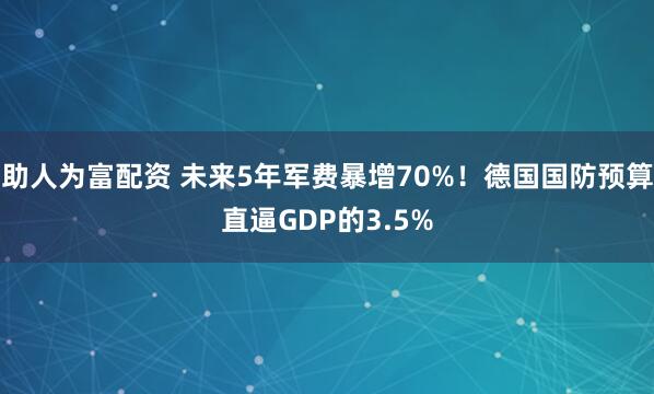 助人为富配资 未来5年军费暴增70%！德国国防预算直逼GDP的3.5%