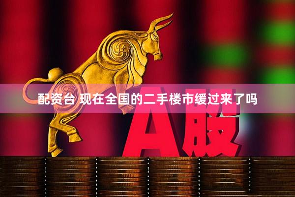 配资台 现在全国的二手楼市缓过来了吗