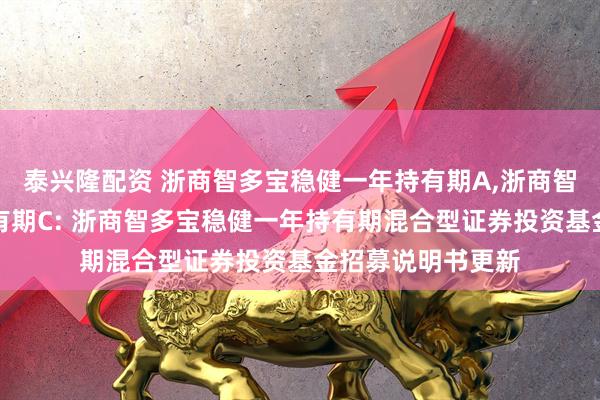 泰兴隆配资 浙商智多宝稳健一年持有期A,浙商智多宝稳健一年持有期C: 浙商智多宝稳健一年持有期混合型证券投资基金招募说明书更新