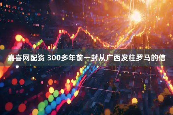 嘉喜网配资 300多年前一封从广西发往罗马的信