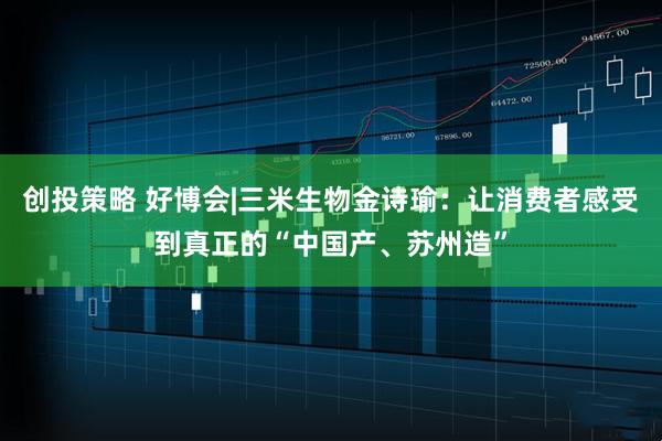 创投策略 好博会|三米生物金诗瑜：让消费者感受到真正的“中国产、苏州造”
