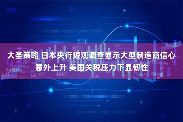 大圣策略 日本央行短观调查显示大型制造商信心意外上升 美国关税压力下显韧性