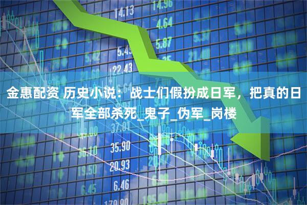 金惠配资 历史小说：战士们假扮成日军，把真的日军全部杀死_鬼子_伪军_岗楼