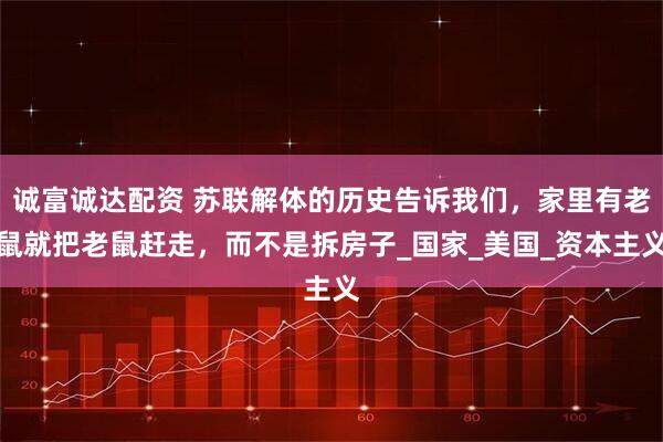 诚富诚达配资 苏联解体的历史告诉我们，家里有老鼠就把老鼠赶走，而不是拆房子_国家_美国_资本主义