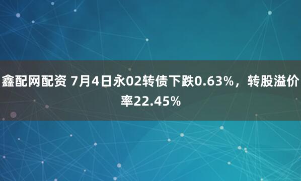 鑫配网配资 7月4日永02转债下跌0.63%，转股溢价率22.45%