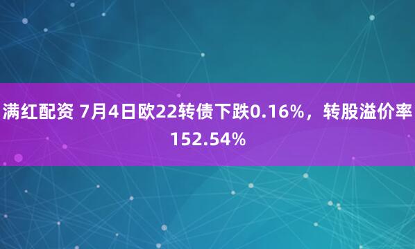 满红配资 7月4日欧22转债下跌0.16%，转股溢价率152.54%