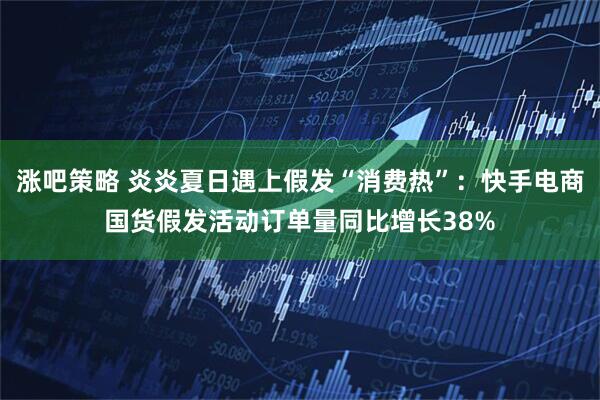 涨吧策略 炎炎夏日遇上假发“消费热”：快手电商国货假发活动订单量同比增长38%
