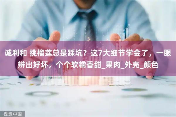 诚利和 挑榴莲总是踩坑？这7大细节学会了，一眼辨出好坏，个个软糯香甜_果肉_外壳_颜色