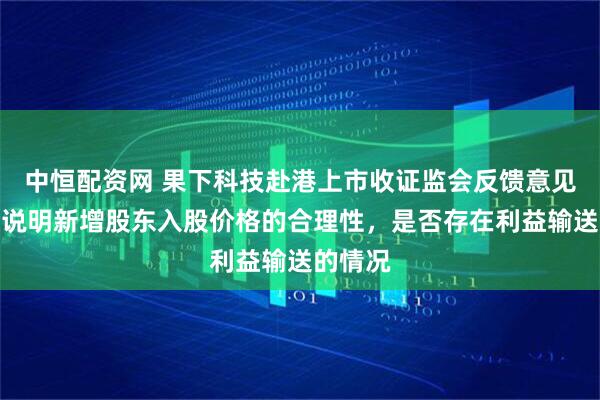 中恒配资网 果下科技赴港上市收证监会反馈意见：补充说明新增股东入股价格的合理性，是否存在利益输送的情况