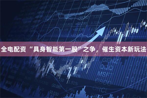 全电配资 “具身智能第一股”之争，催生资本新玩法