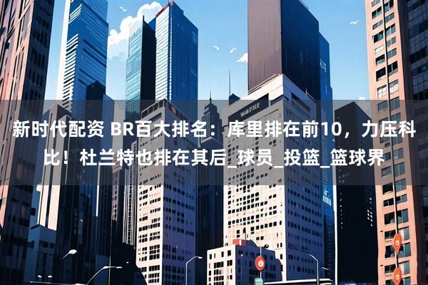 新时代配资 BR百大排名：库里排在前10，力压科比！杜兰特也排在其后_球员_投篮_篮球界