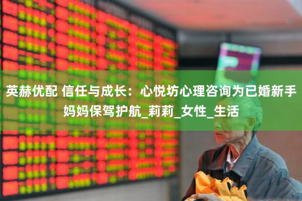 英赫优配 信任与成长：心悦坊心理咨询为已婚新手妈妈保驾护航_莉莉_女性_生活