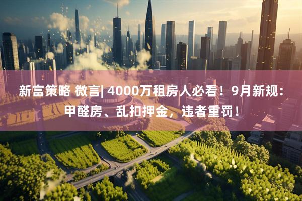 新富策略 微言| 4000万租房人必看！9月新规：甲醛房、乱扣押金，违者重罚！
