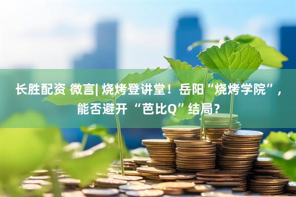 长胜配资 微言| 烧烤登讲堂！岳阳“烧烤学院”，能否避开 “芭比Q”结局？