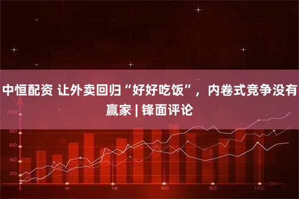中恒配资 让外卖回归“好好吃饭”，内卷式竞争没有赢家 | 锋面评论