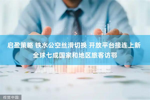 启盈策略 铁水公空丝滑切换 开放平台接连上新 全球七成国家和地区旅客访鄂