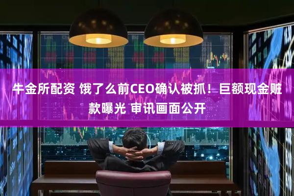 牛金所配资 饿了么前CEO确认被抓！巨额现金赃款曝光 审讯画面公开