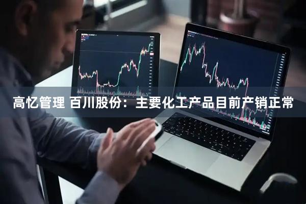 高忆管理 百川股份：主要化工产品目前产销正常