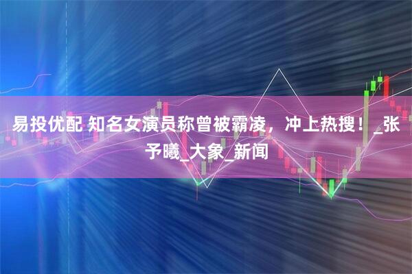 易投优配 知名女演员称曾被霸凌，冲上热搜！_张予曦_大象_新闻