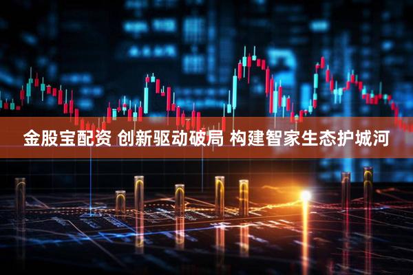 金股宝配资 创新驱动破局 构建智家生态护城河
