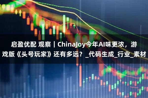 启盈优配 观察｜ChinaJoy今年AI味更浓，游戏版《头号玩家》还有多远？_代码生成_行业_素材