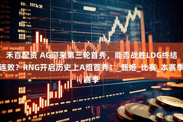 禾百配资 AG迎来第三轮首秀，能否战胜LDG终结连败？RNG开启历史上A组首秀！_甄姬_比赛_本赛季