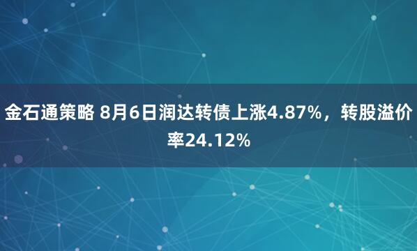 金石通策略 8月6日润达转债上涨4.87%，转股溢价率24.12%