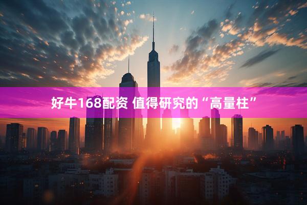好牛168配资 值得研究的“高量柱”