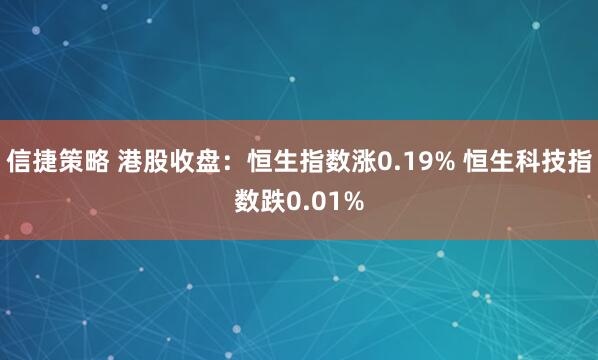 信捷策略 港股收盘：恒生指数涨0.19% 恒生科技指数跌0.01%