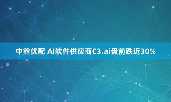 中鑫优配 AI软件供应商C3.ai盘前跌近30%