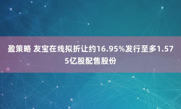 盈策略 友宝在线拟折让约16.95%发行至多1.575亿股配售股份