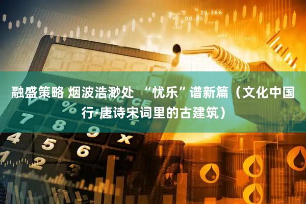 融盛策略 烟波浩渺处  “忧乐”谱新篇（文化中国行·唐诗宋词里的古建筑）