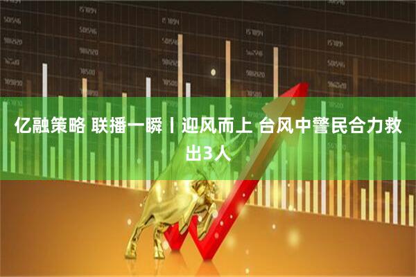 亿融策略 联播一瞬丨迎风而上 台风中警民合力救出3人