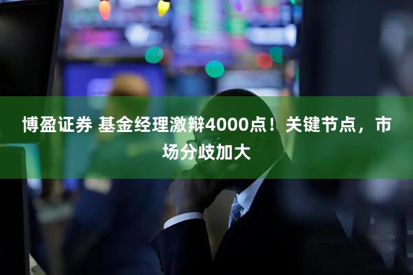 博盈证券 基金经理激辩4000点！关键节点，市场分歧加大