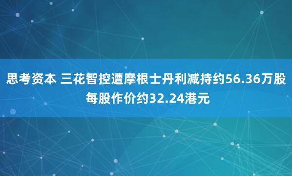 思考资本 三花智控遭摩根士丹利减持约56.36万股 每股作价约32.24港元