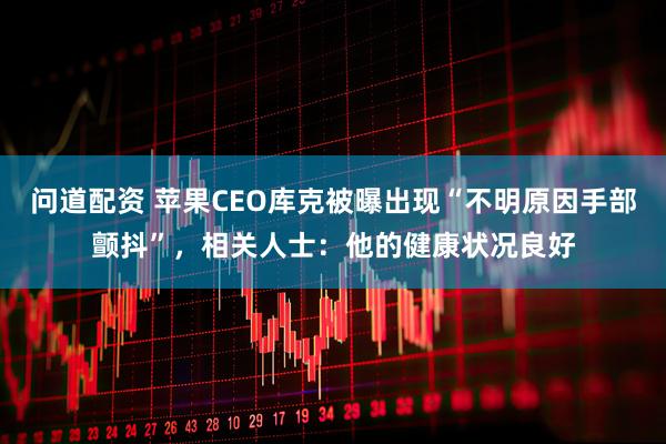 问道配资 苹果CEO库克被曝出现“不明原因手部颤抖”，相关人士：他的健康状况良好