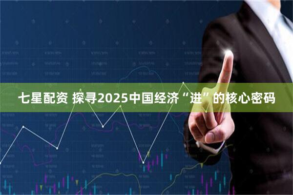 七星配资 探寻2025中国经济“进”的核心密码