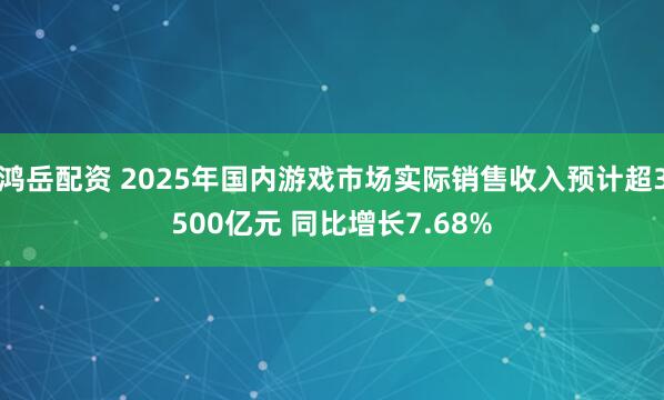 鸿岳配资 2025年国内游戏市场实际销售收入预计超3500亿元 同比增长7.68%