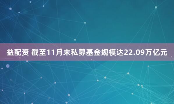 益配资 截至11月末私募基金规模达22.09万亿元