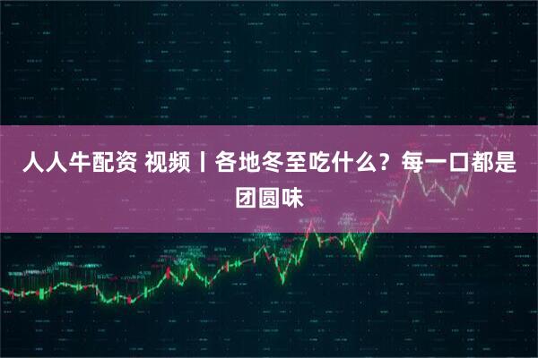 人人牛配资 视频丨各地冬至吃什么？每一口都是团圆味