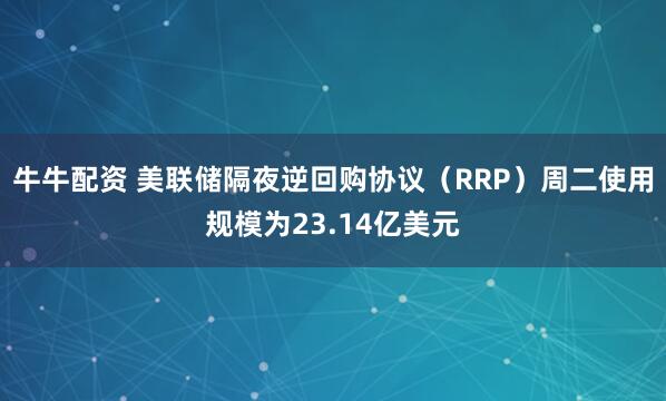 牛牛配资 美联储隔夜逆回购协议（RRP）周二使用规模为23.14亿美元