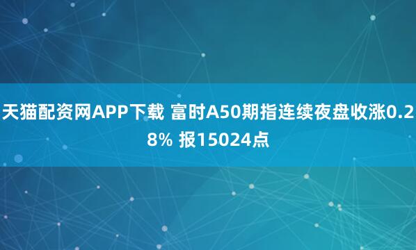天猫配资网APP下载 富时A50期指连续夜盘收涨0.28% 报15024点