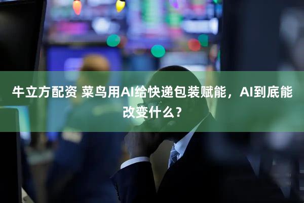 牛立方配资 菜鸟用AI给快递包装赋能，AI到底能改变什么？