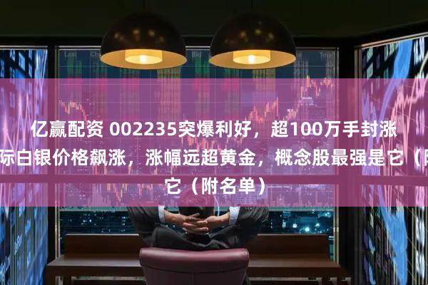 亿赢配资 002235突爆利好，超100万手封涨停！国际白银价格飙涨，涨幅远超黄金，概念股最强是它（附名单）