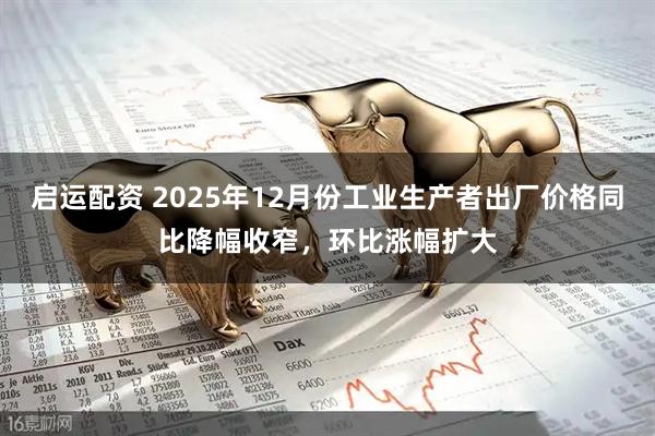 启运配资 2025年12月份工业生产者出厂价格同比降幅收窄，环比涨幅扩大