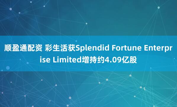 顺盈通配资 彩生活获Splendid Fortune Enterprise Limited增持约4.09亿股
