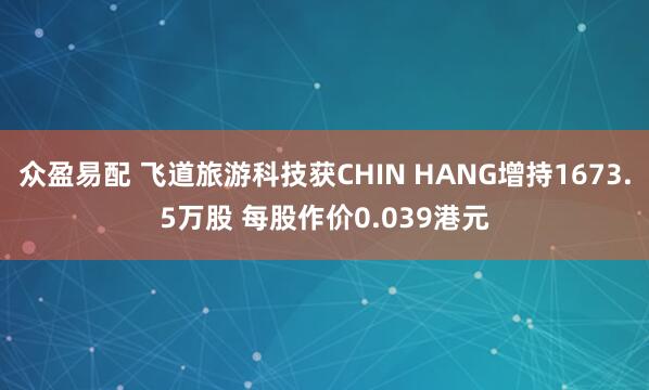 众盈易配 飞道旅游科技获CHIN HANG增持1673.5万股 每股作价0.039港元