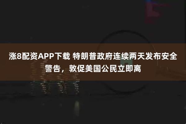 涨8配资APP下载 特朗普政府连续两天发布安全警告，敦促美国公民立即离